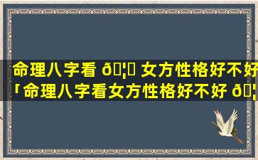 命理八字看 🦋 女方性格好不好「命理八字看女方性格好不好 🦈 呢」